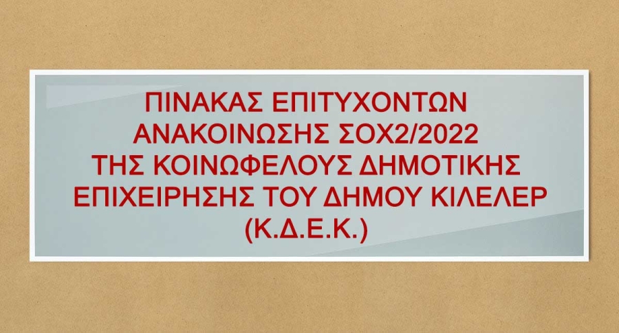 ΠΙΝΑΚΑΣ ΕΠΙΤΥΧΟΝΤΩΝ ΑΝΑΚΟΙΝΩΣΗΣ ΣΟΧ2/2022 ΤΗΣ ΚΟΙΝΩΦΕΛΟΥΣ ΔΗΜΟΤΙΚΗΣ ΕΠΙΧΕΙΡΗΣΗΣ ΤΟΥ ΔΗΜΟΥ ΚΙΛΕΛΕΡ (Κ.Δ.Ε.Κ.)